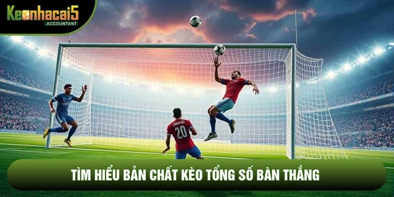 Tìm hiểu bản chất kèo tổng số bàn thắng