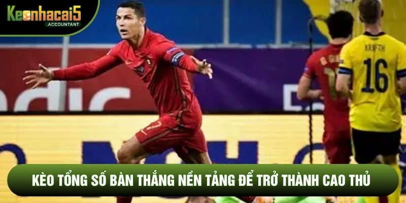 Kèo tổng số bàn thắng nền tảng để trở thành cao thủ