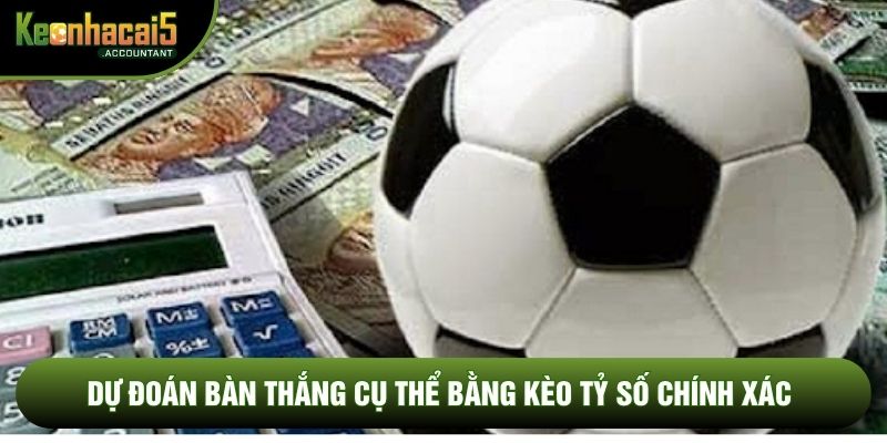 Dự đoán bàn thắng cụ thể bằng kèo tỷ số chính xác